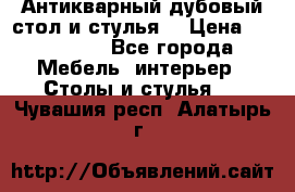 Антикварный дубовый стол и стулья  › Цена ­ 150 000 - Все города Мебель, интерьер » Столы и стулья   . Чувашия респ.,Алатырь г.